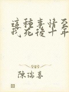 这种事情至少等我死后十年