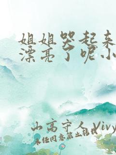 姐姐哭起来,更漂亮了呢小说 姐姐哭起来,更漂亮了呢小说