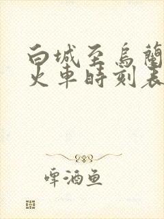 白城至乌兰浩特火车时刻表