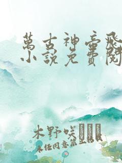 万古神帝飞天鱼小说免费阅读全文无删减