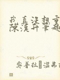 我真没想重生啊陈汉升笔趣阁