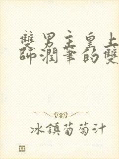 双男主皇上用国师润笔的双男主小说