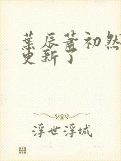 叶辰萧初然最快更新了 叶辰萧初然最快更新了