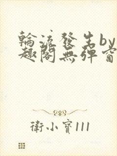 轮流发生by笔趣阁无弹窗免费阅读