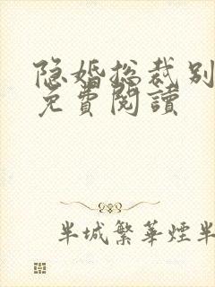 隐婚总裁别太坏免费阅读 隐婚总裁别太坏免费阅读