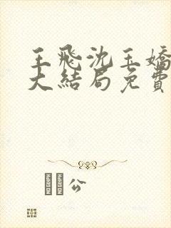 王飞沈玉娇小说大结局免费阅读