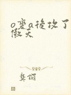 o变a后攻了龙傲天