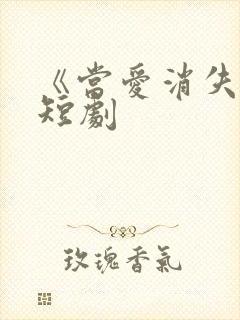 《当爱消失时》短剧