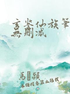 玄鉴仙族笔趣阁无删减 玄鉴仙族笔趣阁无删减