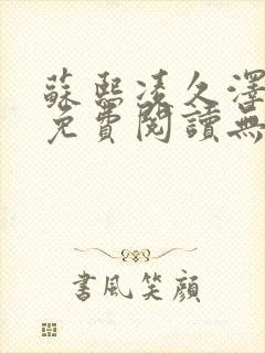 苏熙凌久泽全文免费阅读无弹