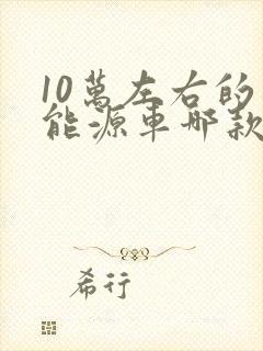 10万左右的新能源车哪款好 10万左右的新能源车哪款好