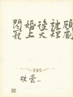 闪婚后被顾先生宠上天短剧
