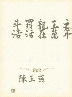 斗罗龙王之霍雨浩活在万年之后小说 斗罗龙王之霍雨浩活在万年之后小说