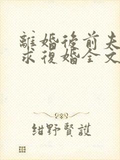 离婚后前夫哭着求复婚全文免费阅读