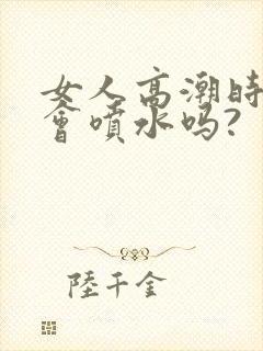 女人高潮时真的会喷水吗? 女人高潮时真的会喷水吗?