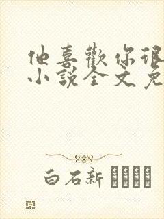 他喜欢你很久了小说全文免费阅读
