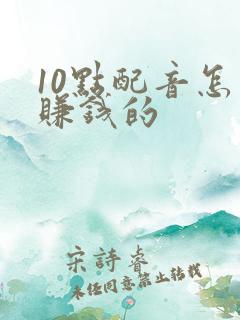 10点配音怎么赚钱的 10点配音怎么赚钱的