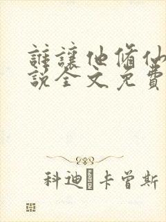 谁让他修仙的小说全文免费阅读免费 谁让他修仙的小说全文免费阅读免费