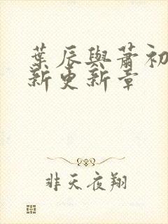 叶辰与萧初然最新更新章 叶辰与萧初然最新更新章