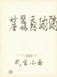 妙医天仙陈万里唐嫣然刚刚更新