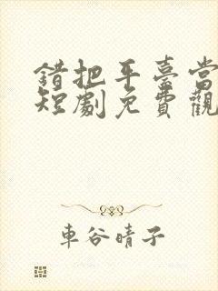 错把平台当本事短剧免费观看