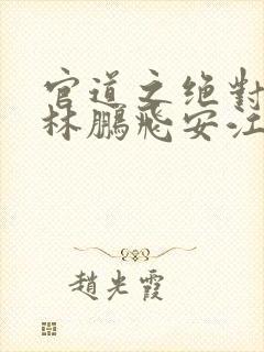 官道之绝对权力林鹏飞安江小说免费读