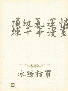 顶级气运悄悄修炼千年漫画免费观看下拉式 顶级气运悄悄修炼千年漫画免费观看下拉式