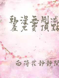 韩漫无删减无遮羞免费顶点漫画