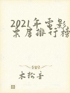 2021年电影票房排行榜前十名