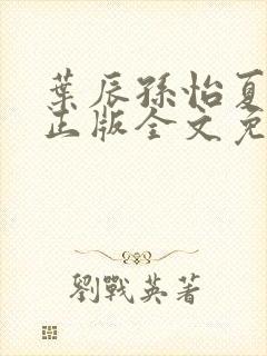 叶辰孙怡夏若雪正版全文免费阅读