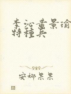 李沁黄景瑜爱上特种兵