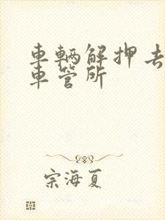 车辆解押去哪个车管所 车辆解押去哪个车管所