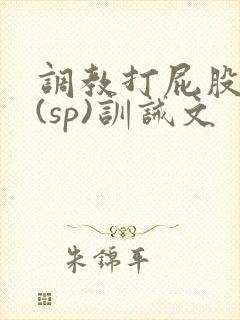 调教打屁股惩罚(sp)训诫文 调教打屁股惩罚(sp)训诫文