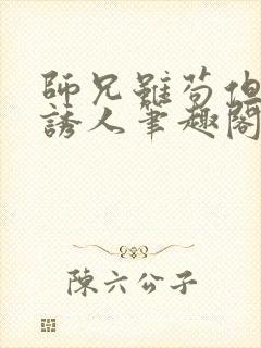 师兄虽苟但实在诱人笔趣阁无弹窗