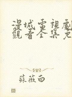 漫城电视剧在线观看全集免费播放