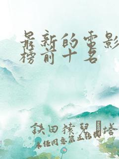 最新的电影排行榜前十名 最新的电影排行榜前十名