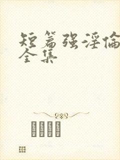 短篇强淫伦小说全集