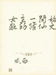 女主一开始就无敌的修仙文 女主一开始就无敌的修仙文