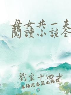 母女共一夫免费阅读小说全文最新章节 母女共一夫免费阅读小说全文最新章节