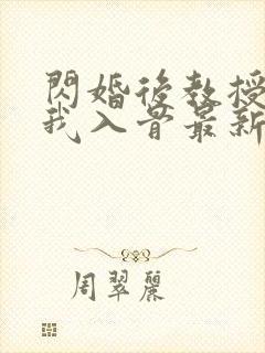 闪婚后教授他宠我入骨最新章节在线阅读