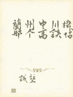 兰州中川机场离哪个高铁站近