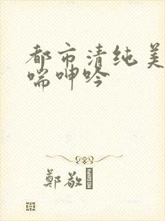 都市清纯美女娇喘呻吟 都市清纯美女娇喘呻吟