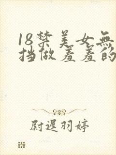 18禁美女无遮挡做羞羞的事情网站