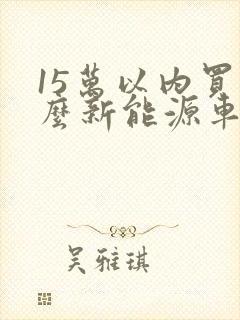 15万以内买什么新能源车好