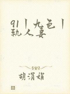 91丨九色丨出轨人妻 91丨九色丨出轨人妻