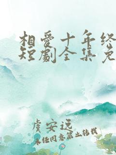 相爱十年终成空短剧全集免费观看高清