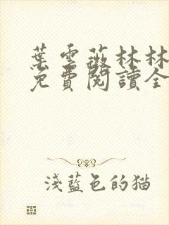 叶云薇林林小说免费阅读全文无弹窗 叶云薇林林小说免费阅读全文无弹窗
