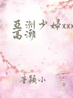 亚洲少妇xxx高潮 亚洲少妇xxx高潮