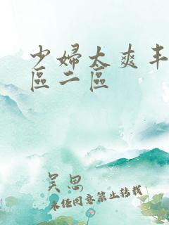 少妇太爽丰满一区二区 少妇太爽丰满一区二区