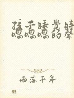 孩子睡觉时发出嗯嗯嗯的声音是什么原因